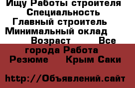 Ищу Работы строителя › Специальность ­ Главный строитель  › Минимальный оклад ­ 5 000 › Возраст ­ 30 - Все города Работа » Резюме   . Крым,Саки